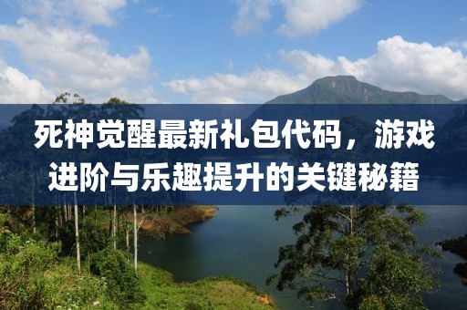 死神觉醒最新礼包代码，游戏进阶与乐趣提升的关键秘籍