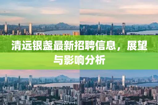 清远银盏最新招聘信息，展望与影响分析