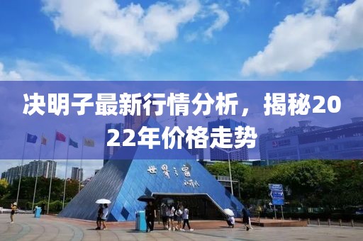 决明子最新行情分析，揭秘2022年价格走势