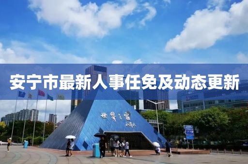 安宁市最新人事任免及动态更新