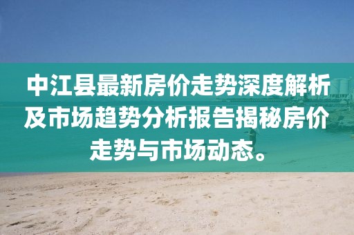 中江县最新房价走势深度解析及市场趋势分析报告揭秘房价走势与市场动态。