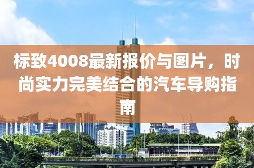 标致4008最新报价与图片，时尚实力完美结合的汽车导购指南