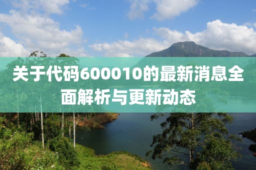 关于代码600010的最新消息全面解析与更新动态