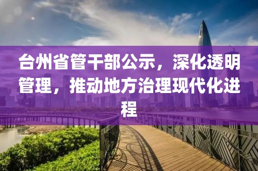 台州省管干部公示，深化透明管理，推动地方治理现代化进程