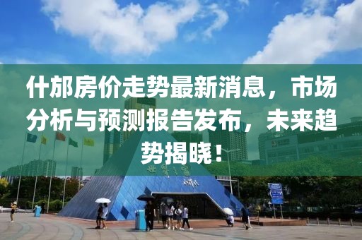 什邡房价走势最新消息，市场分析与预测报告发布，未来趋势揭晓！