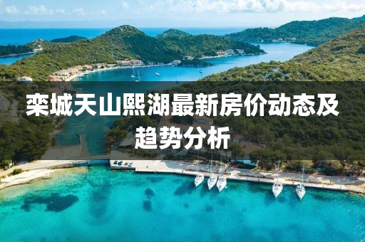 栾城天山熙湖最新房价动态及趋势分析