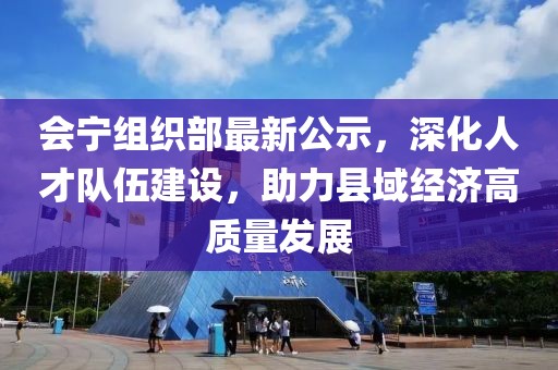 会宁组织部最新公示，深化人才队伍建设，助力县域经济高质量发展