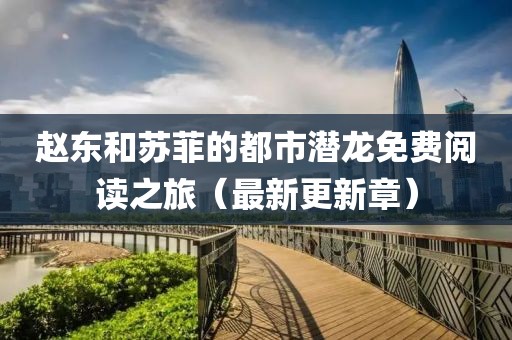 赵东和苏菲的都市潜龙免费阅读之旅（最新更新章）