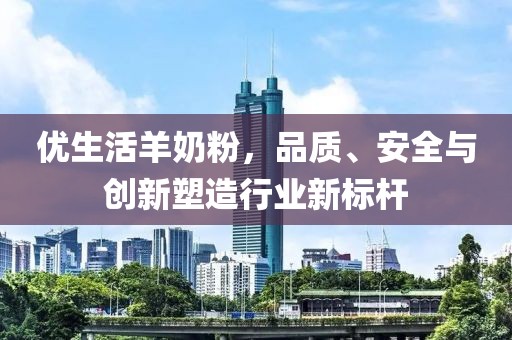 优生活羊奶粉，品质、安全与创新塑造行业新标杆