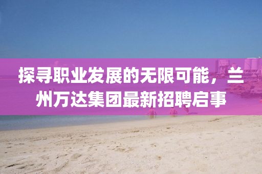 探寻职业发展的无限可能，兰州万达集团最新招聘启事