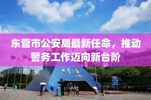 东营市公安局最新任命，推动警务工作迈向新台阶