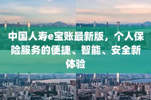 中国人寿e宝账最新版，个人保险服务的便捷、智能、安全新体验