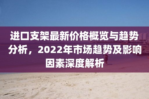 进口支架最新价格概览与趋势分析，2022年市场趋势及影响因素深度解析