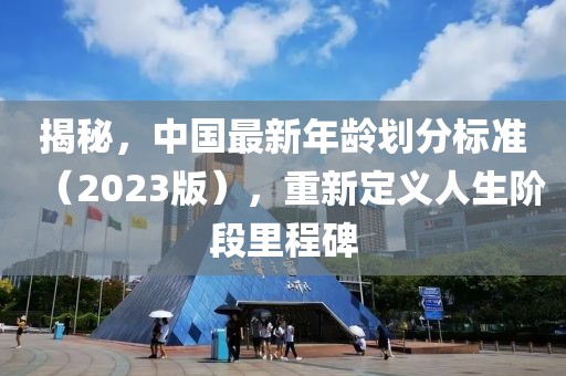 揭秘，中国最新年龄划分标准（2023版），重新定义人生阶段里程碑