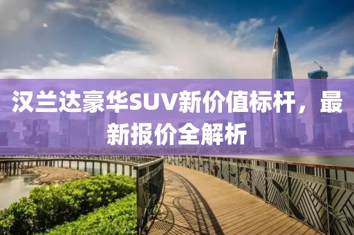 汉兰达豪华SUV新价值标杆，最新报价全解析