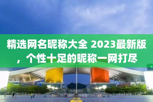 精选网名昵称大全 2023最新版，个性十足的昵称一网打尽