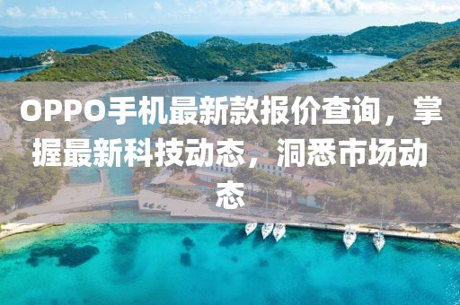 OPPO手机最新款报价查询，掌握最新科技动态，洞悉市场动态