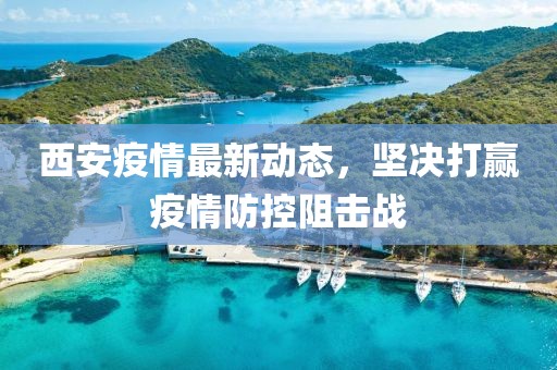 西安疫情最新动态，坚决打赢疫情防控阻击战