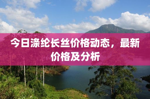 今日涤纶长丝价格动态，最新价格及分析