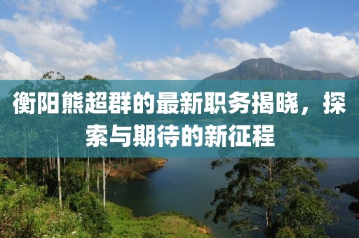 衡阳熊超群的最新职务揭晓，探索与期待的新征程