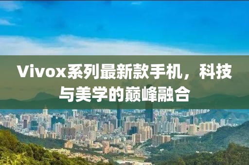 Vivox系列最新款手机，科技与美学的巅峰融合