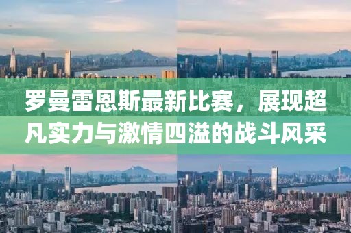 罗曼雷恩斯最新比赛，展现超凡实力与激情四溢的战斗风采