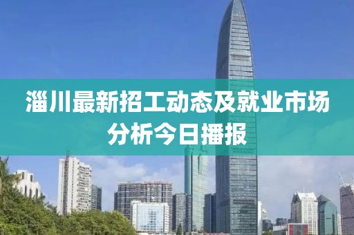 淄川最新招工动态及就业市场分析今日播报