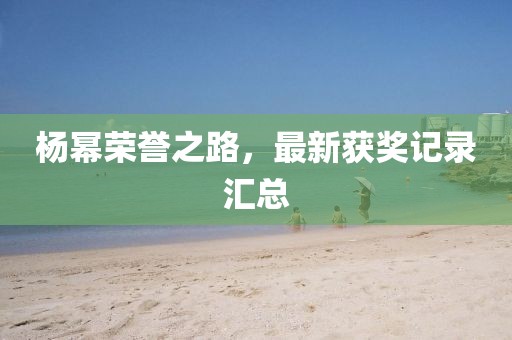 杨幂荣誉之路，最新获奖记录汇总