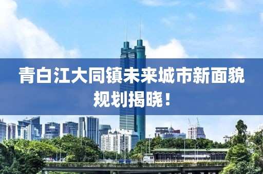 青白江大同镇未来城市新面貌规划揭晓！