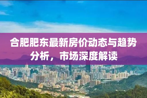 合肥肥东最新房价动态与趋势分析，市场深度解读