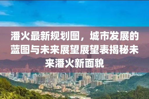 潘火最新规划图，城市发展的蓝图与未来展望展望表揭秘未来潘火新面貌