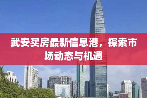 武安买房最新信息港，探索市场动态与机遇