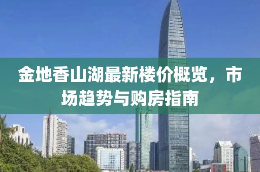 金地香山湖最新楼价概览，市场趋势与购房指南