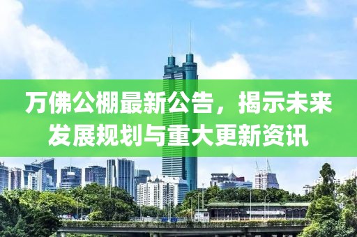 万佛公棚最新公告，揭示未来发展规划与重大更新资讯