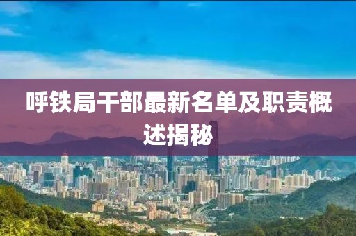 呼铁局干部最新名单及职责概述揭秘