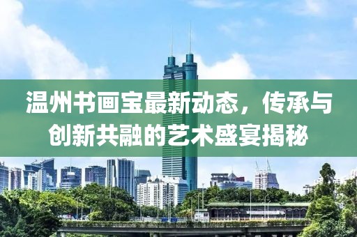 温州书画宝最新动态，传承与创新共融的艺术盛宴揭秘