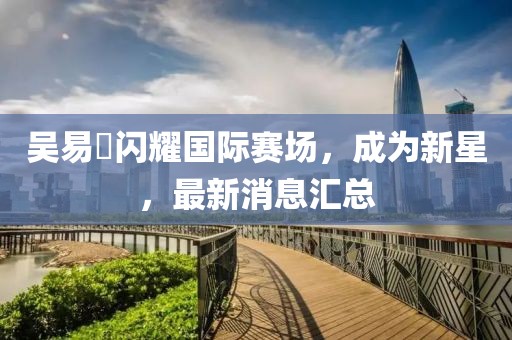 吴易昺闪耀国际赛场，成为新星，最新消息汇总