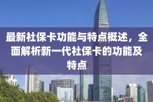 最新社保卡功能与特点概述，全面解析新一代社保卡的功能及特点