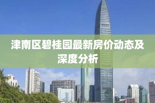 津南区碧桂园最新房价动态及深度分析