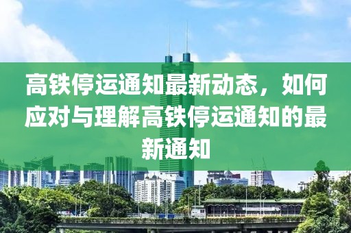 高铁停运通知最新动态，如何应对与理解高铁停运通知的最新通知