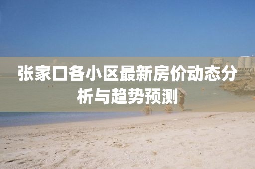 张家口各小区最新房价动态分析与趋势预测