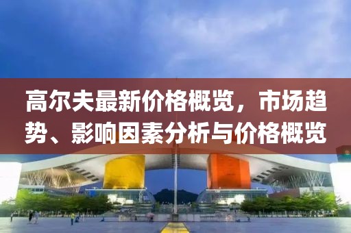 高尔夫最新价格概览，市场趋势、影响因素分析与价格概览