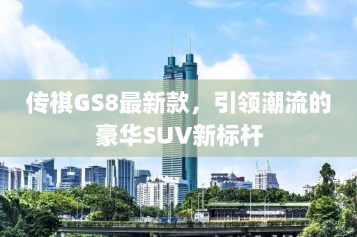 传祺GS8最新款，引领潮流的豪华SUV新标杆