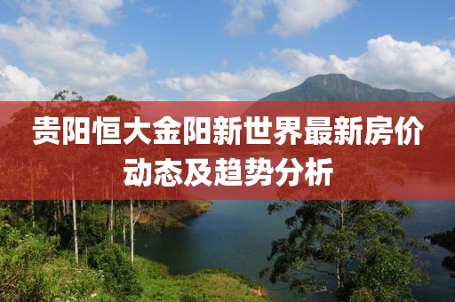 贵阳恒大金阳新世界最新房价动态及趋势分析