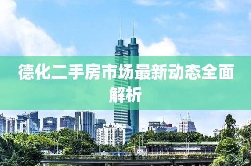 德化二手房市场最新动态全面解析