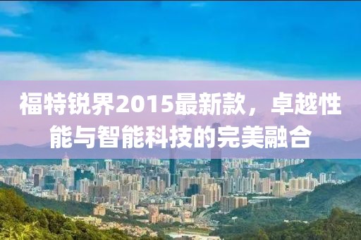 福特锐界2015最新款，卓越性能与智能科技的完美融合