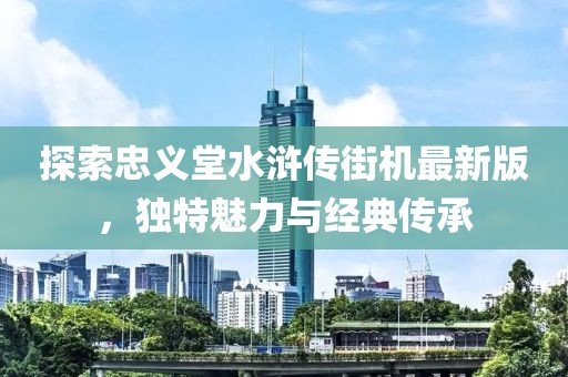 探索忠义堂水浒传街机最新版，独特魅力与经典传承