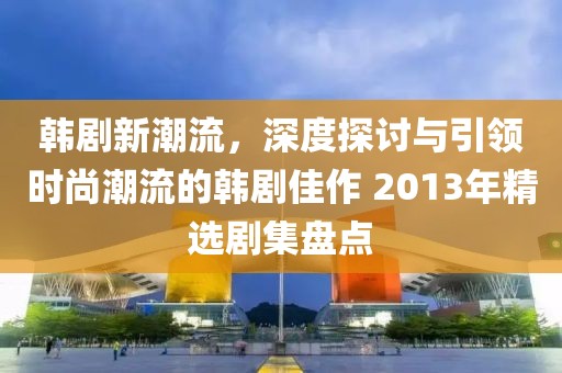 韩剧新潮流，深度探讨与引领时尚潮流的韩剧佳作 2013年精选剧集盘点