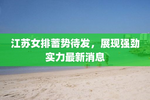 江苏女排蓄势待发，展现强劲实力最新消息