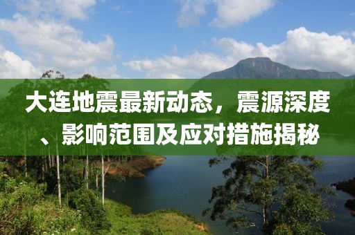 大连地震最新动态，震源深度、影响范围及应对措施揭秘